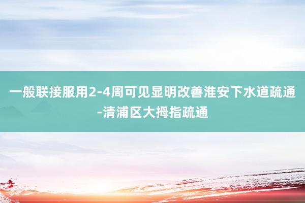 一般联接服用2-4周可见显明改善淮安下水道疏通-清浦区大拇指疏通