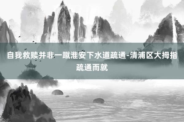 自我救赎并非一蹴淮安下水道疏通-清浦区大拇指疏通而就